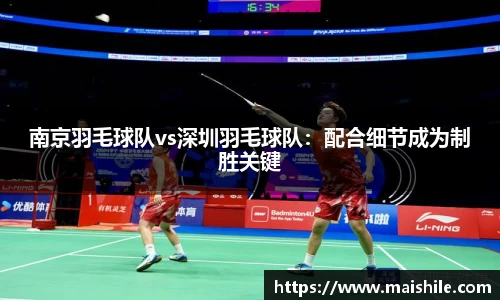 南京羽毛球队vs深圳羽毛球队：配合细节成为制胜关键