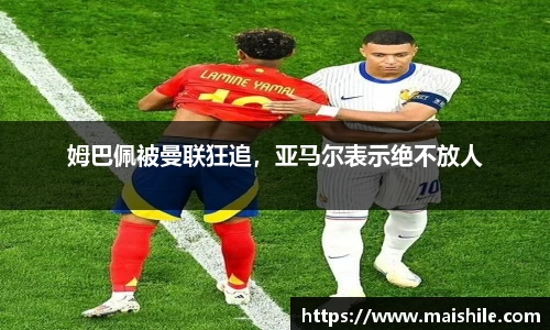 姆巴佩被曼联狂追，亚马尔表示绝不放人